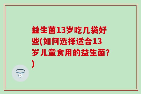 益生菌13岁吃几袋好些(如何选择适合13岁儿童食用的益生菌?) 益生菌13岁吃几袋好些(如何选择适合13岁儿童食用的益生菌?)