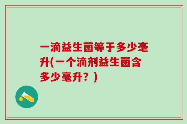 一滴益生菌等于多少毫升(一个滴剂益生菌含多少毫升？)