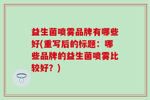 益生菌喷雾品牌有哪些好(重写后的标题：哪些品牌的益生菌喷雾比较好？)