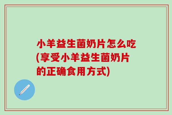 小羊益生菌奶片怎么吃(享受小羊益生菌奶片的正确食用方式)