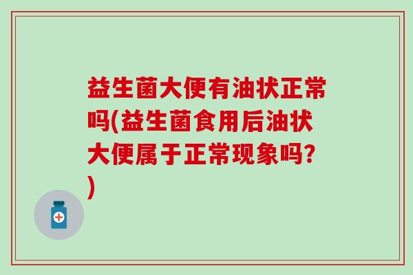 益生菌大便有油状正常吗(益生菌食用后油状大便属于正常现象吗？)