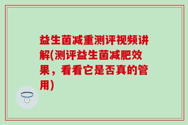 益生菌减重测评视频讲解(测评益生菌效果，看看它是否真的管用)