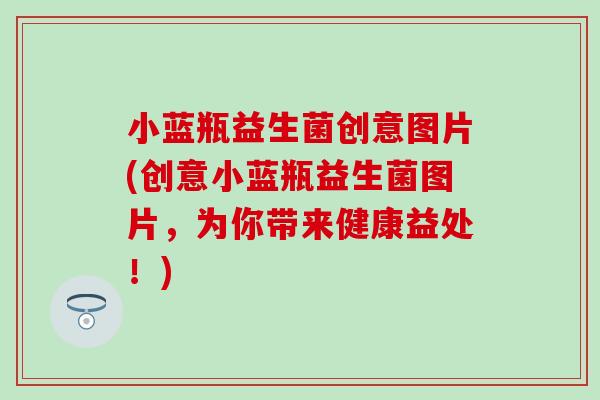 小蓝瓶益生菌创意图片(创意小蓝瓶益生菌图片,为你带来健康益处!) 小蓝瓶益生菌创意图片(创意小蓝瓶益生菌图片,为你带来健康益处!)