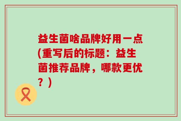 益生菌啥品牌好用一点(重写后的标题:益生菌推荐品牌,哪款更优?) 益生菌啥品牌好用一点(重写后的标题:益生菌推荐品牌,哪款更优?)