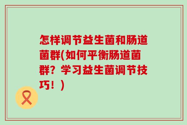 怎样调节益生菌和肠道菌群(如何平衡肠道菌群?学习益生菌调节技巧!) 怎样调节益生菌和肠道菌群(如何平衡肠道菌群?学习益生菌调节技巧!)