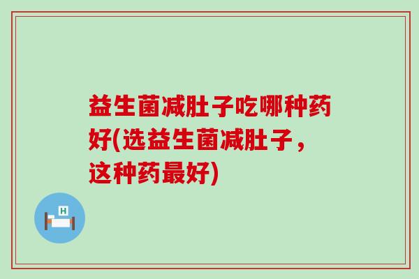 益生菌减肚子吃哪种药好(选益生菌减肚子,这种药好) 益生菌减肚子吃哪种药好(选益生菌减肚子,这种药好)