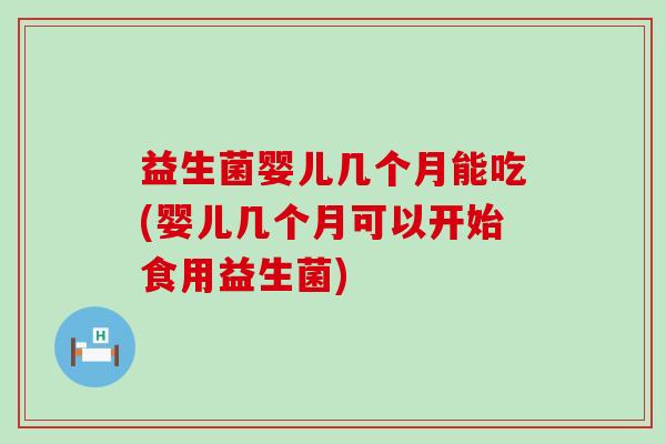 益生菌婴儿几个月能吃(婴儿几个月可以开始食用益生菌)