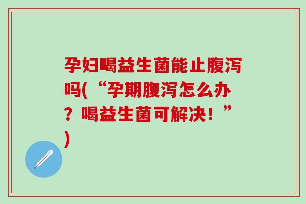 孕妇喝益生菌能止吗(“孕期怎么办?喝益生菌可解决!”) 孕妇喝益生菌能止吗(“孕期怎么办?喝益生菌可解决!”)