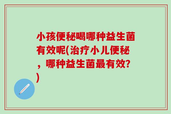 小孩喝哪种益生菌有效呢(小儿，哪种益生菌有效？)