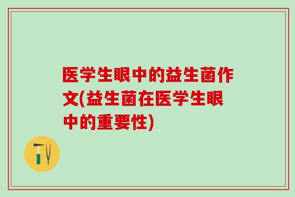 医学生眼中的益生菌作文(益生菌在医学生眼中的重要性)