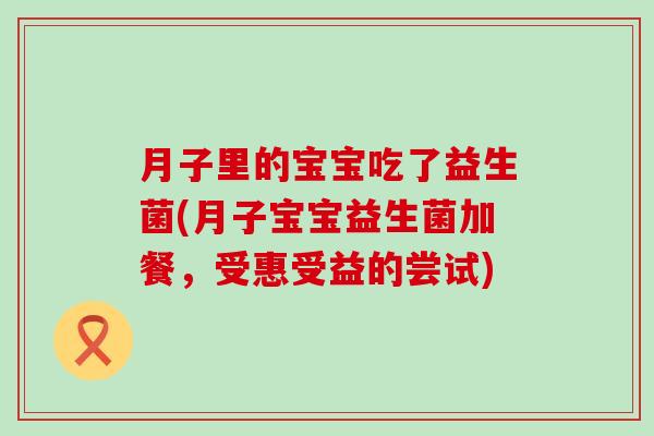 月子里的宝宝吃了益生菌(月子宝宝益生菌加餐，受惠受益的尝试)