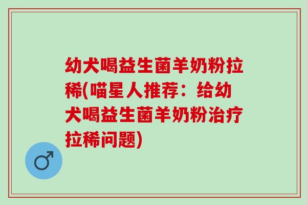 幼犬喝益生菌羊奶粉拉稀(喵星人推荐：给幼犬喝益生菌羊奶粉拉稀问题)