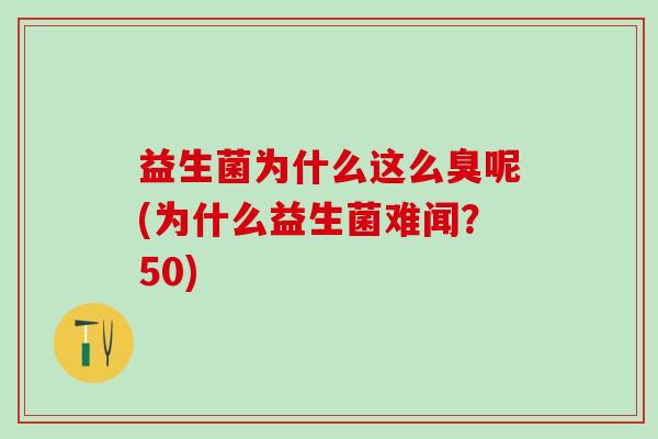 益生菌为什么这么臭呢(为什么益生菌难闻?50) 益生菌为什么这么臭呢(为什么益生菌难闻?50)