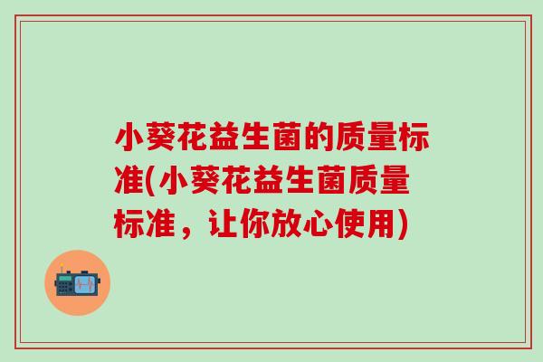 小葵花益生菌的质量标准(小葵花益生菌质量标准，让你放心使用)