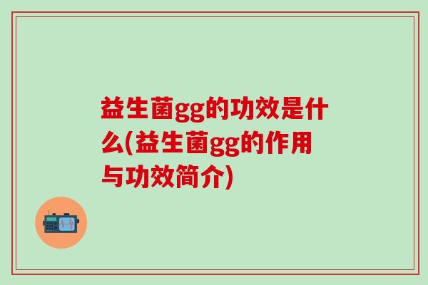 益生菌gg的功效是什么(益生菌gg的作用与功效简介)