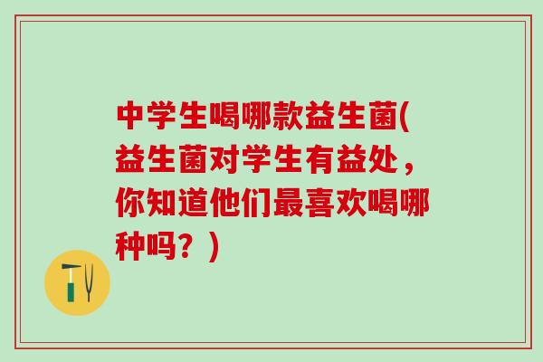 中学生喝哪款益生菌(益生菌对学生有益处，你知道他们喜欢喝哪种吗？)