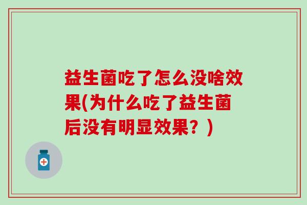 益生菌吃了怎么没啥效果(为什么吃了益生菌后没有明显效果?) 益生菌吃了怎么没啥效果(为什么吃了益生菌后没有明显效果?)