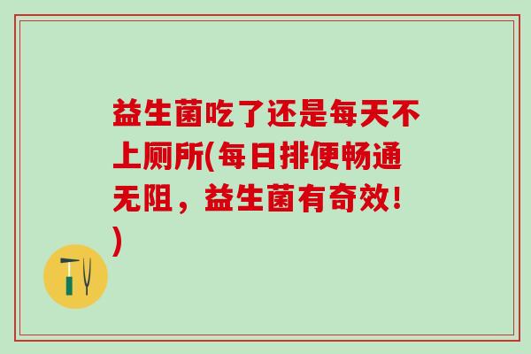 益生菌吃了还是每天不上厕所(每日排便畅通无阻，益生菌有奇效！)