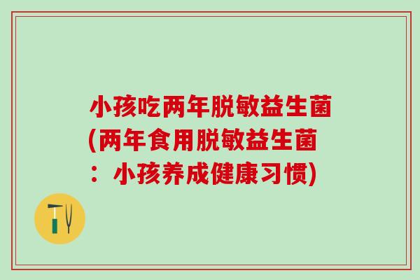 小孩吃两年脱敏益生菌(两年食用脱敏益生菌:小孩养成健康习惯) 小孩吃两年脱敏益生菌(两年食用脱敏益生菌:小孩养成健康习惯)