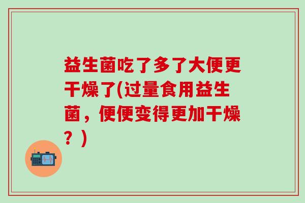 益生菌吃了多了大便更干燥了(过量食用益生菌,便便变得更加干燥?) 益生菌吃了多了大便更干燥了(过量食用益生菌,便便变得更加干燥?)