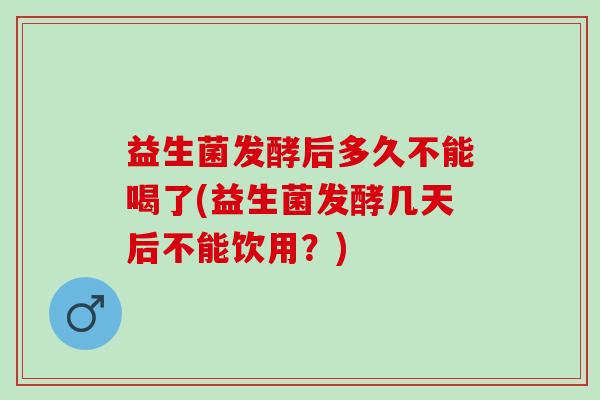 益生菌发酵后多久不能喝了(益生菌发酵几天后不能饮用?) 益生菌发酵后多久不能喝了(益生菌发酵几天后不能饮用?)
