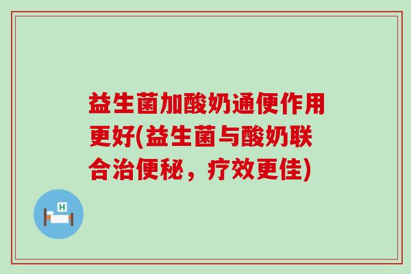 益生菌加酸奶通便作用更好(益生菌与酸奶联合,疗效更佳) 益生菌加酸奶通便作用更好(益生菌与酸奶联合,疗效更佳)