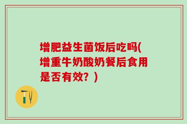 增肥益生菌饭后吃吗(增重牛奶酸奶餐后食用是否有效？)
