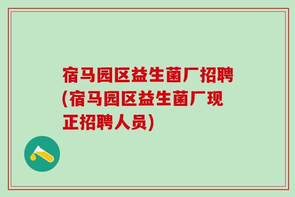 宿马园区益生菌厂招聘(宿马园区益生菌厂现正招聘人员) 宿马园区益生菌厂招聘(宿马园区益生菌厂现正招聘人员)