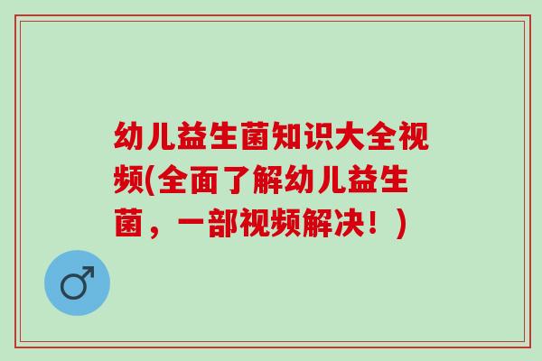 幼儿益生菌知识大全视频(全面了解幼儿益生菌,一部视频解决!) 幼儿益生菌知识大全视频(全面了解幼儿益生菌,一部视频解决!)