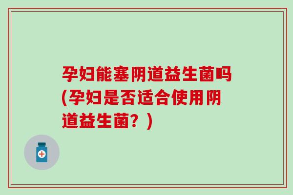 孕妇能塞益生菌吗(孕妇是否适合使用益生菌?) 孕妇能塞益生菌吗(孕妇是否适合使用益生菌?)