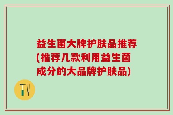 益生菌大牌护肤品推荐(推荐几款利用益生菌成分的大品牌护肤品) 益生菌大牌护肤品推荐(推荐几款利用益生菌成分的大品牌护肤品)