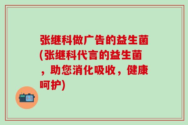 张继科做广告的益生菌(张继科代言的益生菌，助您消化吸收，健康呵护)