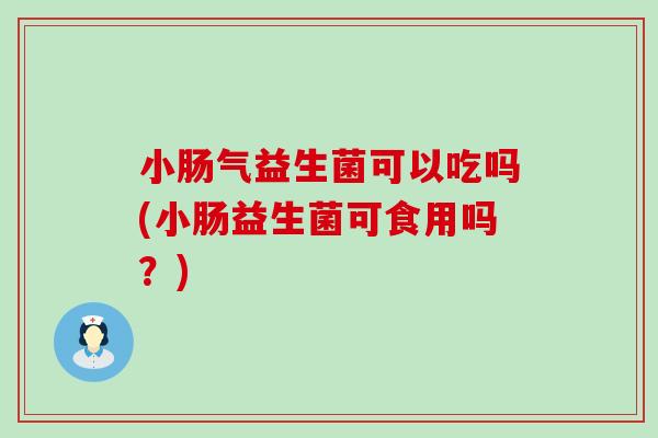 小肠气益生菌可以吃吗(小肠益生菌可食用吗?) 小肠气益生菌可以吃吗(小肠益生菌可食用吗?)