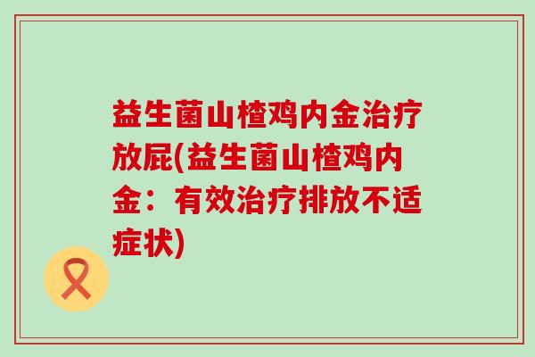 益生菌山楂鸡内金放屁(益生菌山楂鸡内金：有效排放不适症状)