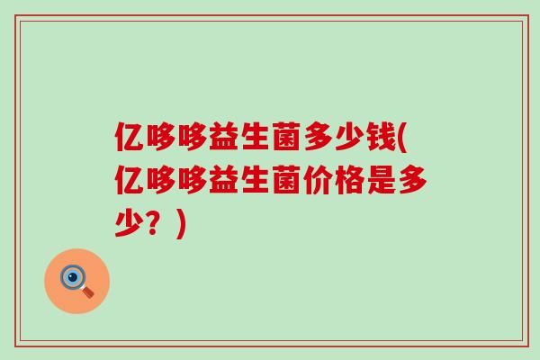 亿哆哆益生菌多少钱(亿哆哆益生菌价格是多少?) 亿哆哆益生菌多少钱(亿哆哆益生菌价格是多少?)