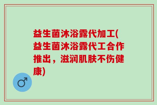 益生菌沐浴露代加工(益生菌沐浴露代工合作推出，滋润不伤健康)
