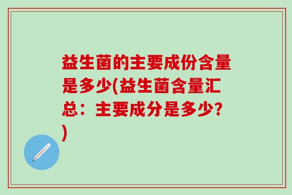 益生菌的主要成份含量是多少(益生菌含量汇总：主要成分是多少？)
