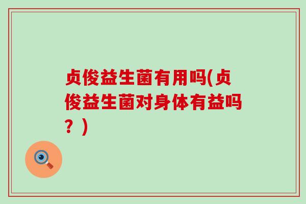 贞俊益生菌有用吗(贞俊益生菌对身体有益吗?) 贞俊益生菌有用吗(贞俊益生菌对身体有益吗?)