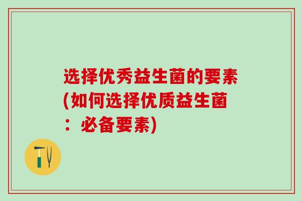 选择优秀益生菌的要素(如何选择优质益生菌：必备要素)