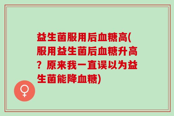 益生菌服用后高(服用益生菌后升高？原来我一直误以为益生菌能降)