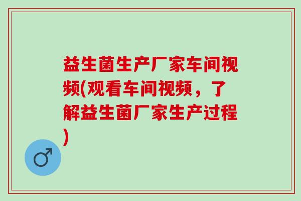益生菌生产厂家车间视频(观看车间视频,了解益生菌厂家生产过程) 益生菌生产厂家车间视频(观看车间视频,了解益生菌厂家生产过程)