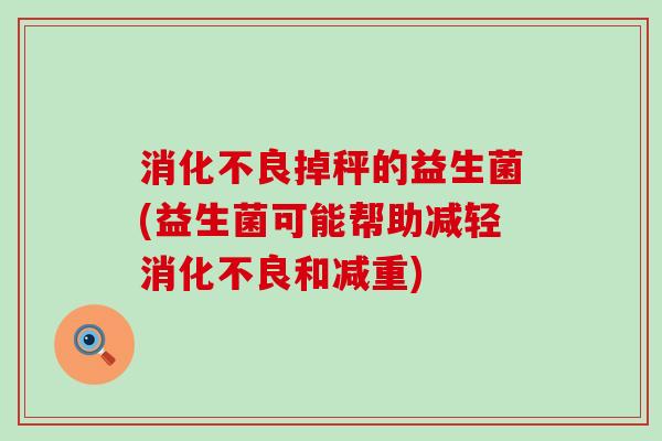 掉秤的益生菌(益生菌可能帮助减轻和减重) 掉秤的益生菌(益生菌可能帮助减轻和减重)