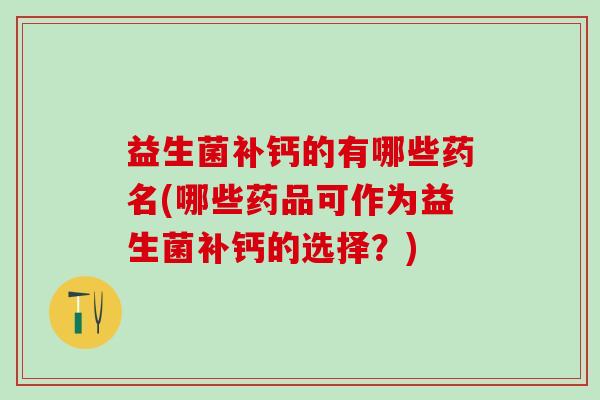 益生菌补钙的有哪些药名(哪些药品可作为益生菌补钙的选择?) 益生菌补钙的有哪些药名(哪些药品可作为益生菌补钙的选择?)