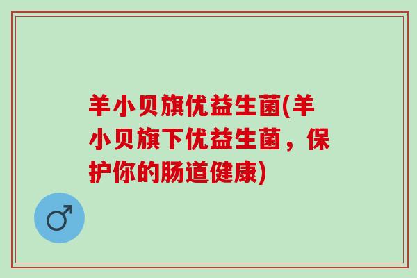 羊小贝旗优益生菌(羊小贝旗下优益生菌,保护你的肠道健康) 羊小贝旗优益生菌(羊小贝旗下优益生菌,保护你的肠道健康)