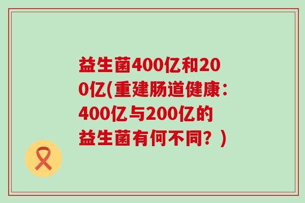 益生菌400亿和200亿(重建肠道健康：400亿与200亿的益生菌有何不同？)