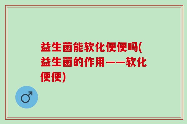 益生菌能软化便便吗(益生菌的作用——软化便便) 益生菌能软化便便吗(益生菌的作用——软化便便)