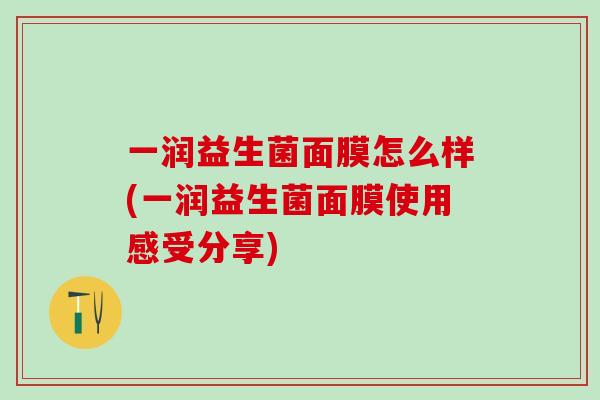 一润益生菌面膜怎么样(一润益生菌面膜使用感受分享) 一润益生菌面膜怎么样(一润益生菌面膜使用感受分享)