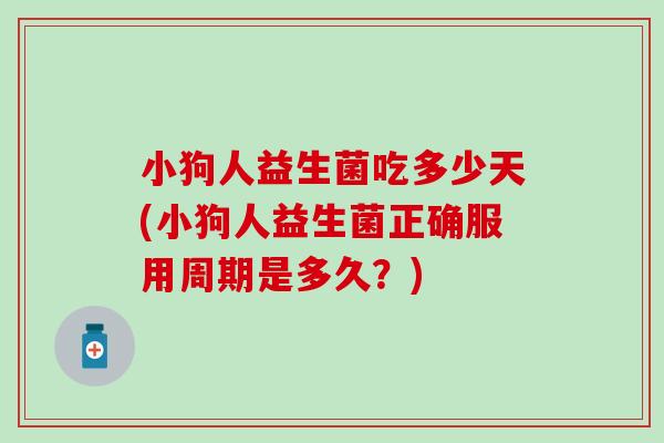 小狗人益生菌吃多少天(小狗人益生菌正确服用周期是多久？)