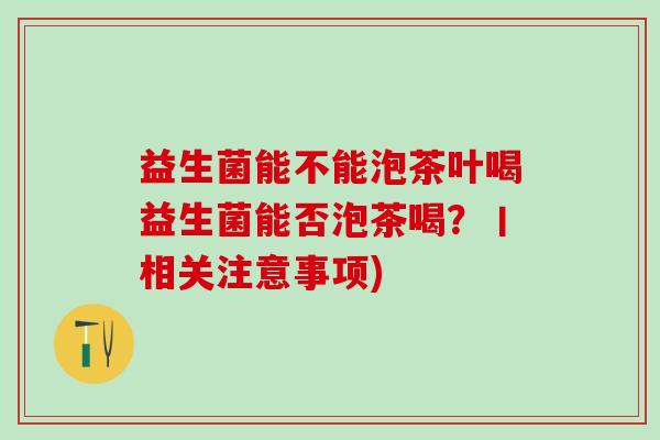 益生菌能不能泡茶叶喝益生菌能否泡茶喝?丨相关注意事项) 益生菌能不能泡茶叶喝益生菌能否泡茶喝?丨相关注意事项)