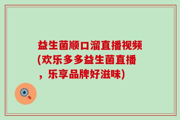 益生菌顺口溜直播视频(欢乐多多益生菌直播，乐享品牌好滋味)